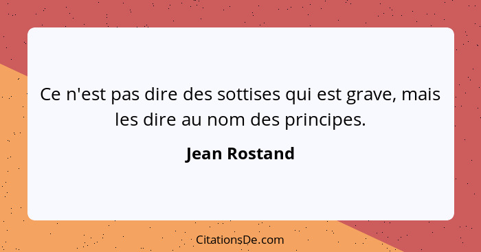 Ce n'est pas dire des sottises qui est grave, mais les dire au nom des principes.... - Jean Rostand