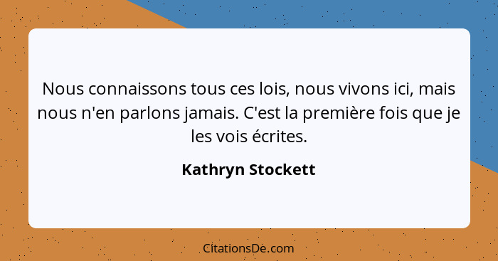 Nous connaissons tous ces lois, nous vivons ici, mais nous n'en parlons jamais. C'est la première fois que je les vois écrites.... - Kathryn Stockett