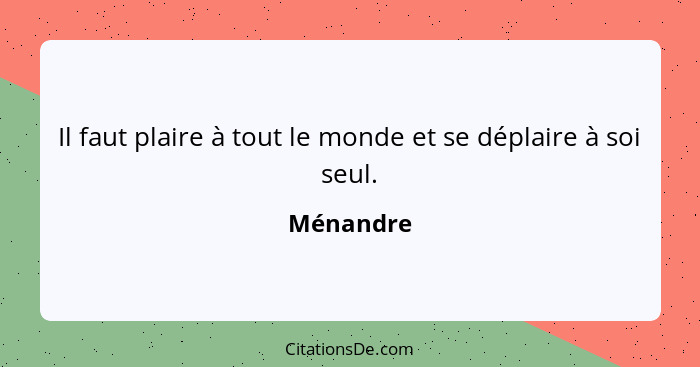 Il faut plaire à tout le monde et se déplaire à soi seul.... - Ménandre