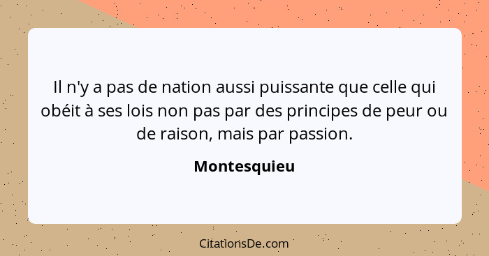 Il n'y a pas de nation aussi puissante que celle qui obéit à ses lois non pas par des principes de peur ou de raison, mais par passion.... - Montesquieu