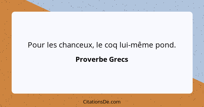 Pour les chanceux, le coq lui-même pond.... - Proverbe Grecs