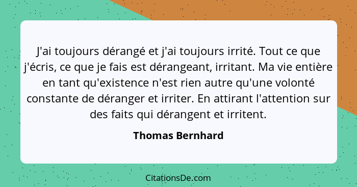 J'ai toujours dérangé et j'ai toujours irrité. Tout ce que j'écris, ce que je fais est dérangeant, irritant. Ma vie entière en tant... - Thomas Bernhard