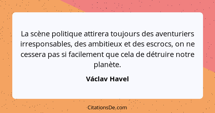 La scène politique attirera toujours des aventuriers irresponsables, des ambitieux et des escrocs, on ne cessera pas si facilement que... - Václav Havel