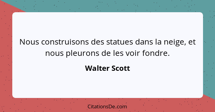 Nous construisons des statues dans la neige, et nous pleurons de les voir fondre.... - Walter Scott