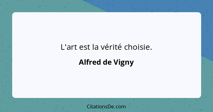L'art est la vérité choisie.... - Alfred de Vigny