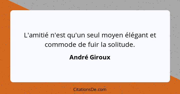 L'amitié n'est qu'un seul moyen élégant et commode de fuir la solitude.... - André Giroux