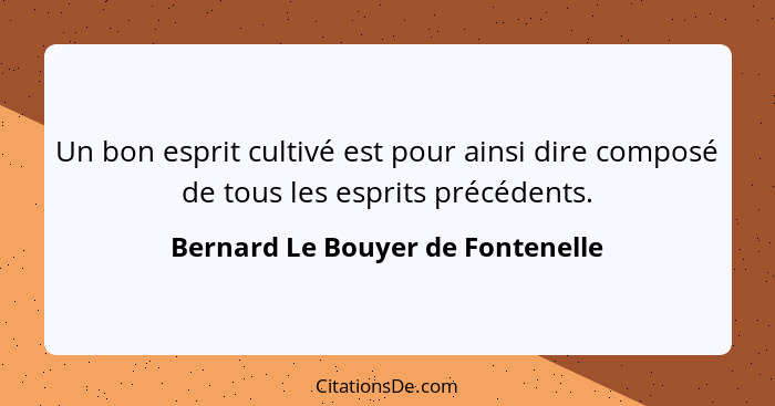 Un bon esprit cultivé est pour ainsi dire composé de tous les esprits précédents.... - Bernard Le Bouyer de Fontenelle