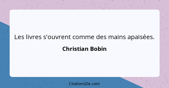 Les livres s'ouvrent comme des mains apaisées.... - Christian Bobin