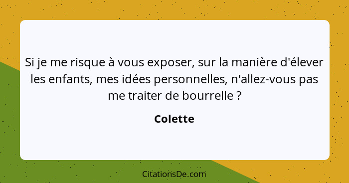 Si je me risque à vous exposer, sur la manière d'élever les enfants, mes idées personnelles, n'allez-vous pas me traiter de bourrelle ?... - Colette