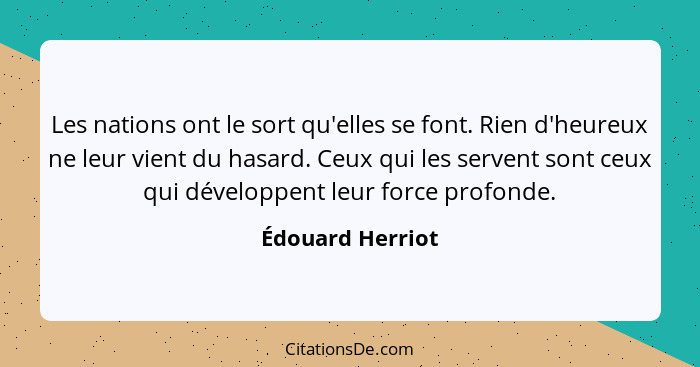 Les nations ont le sort qu'elles se font. Rien d'heureux ne leur vient du hasard. Ceux qui les servent sont ceux qui développent leu... - Édouard Herriot