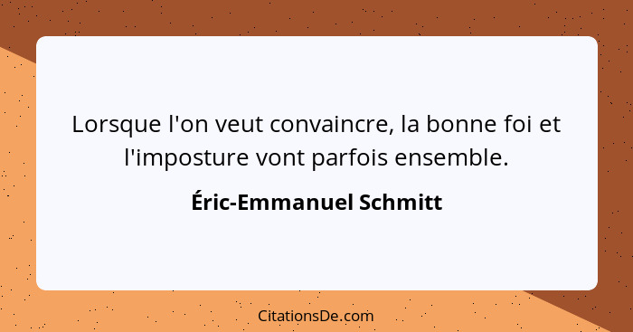 Lorsque l'on veut convaincre, la bonne foi et l'imposture vont parfois ensemble.... - Éric-Emmanuel Schmitt