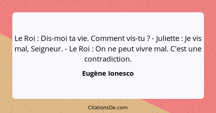 Le Roi : Dis-moi ta vie. Comment vis-tu ? - Juliette : Je vis mal, Seigneur. - Le Roi : On ne peut vivre mal. C'e... - Eugène Ionesco