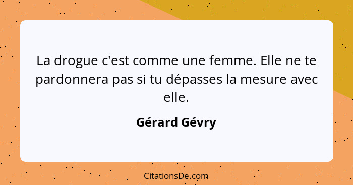 La drogue c'est comme une femme. Elle ne te pardonnera pas si tu dépasses la mesure avec elle.... - Gérard Gévry