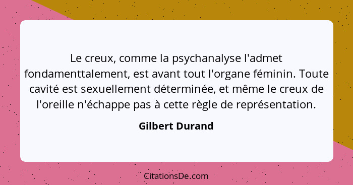 Le creux, comme la psychanalyse l'admet fondamenttalement, est avant tout l'organe féminin. Toute cavité est sexuellement déterminée,... - Gilbert Durand