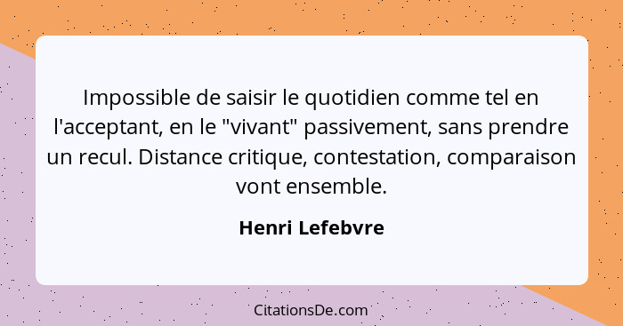 Impossible de saisir le quotidien comme tel en l'acceptant, en le "vivant" passivement, sans prendre un recul. Distance critique, con... - Henri Lefebvre