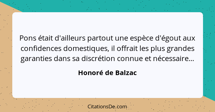 Pons était d'ailleurs partout une espèce d'égout aux confidences domestiques, il offrait les plus grandes garanties dans sa discrét... - Honoré de Balzac