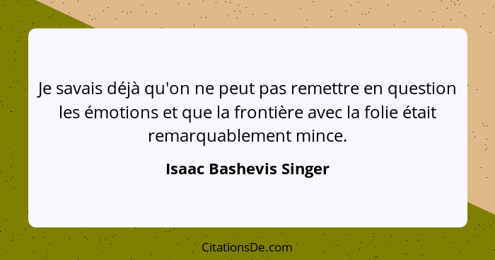 Je savais déjà qu'on ne peut pas remettre en question les émotions et que la frontière avec la folie était remarquablement min... - Isaac Bashevis Singer