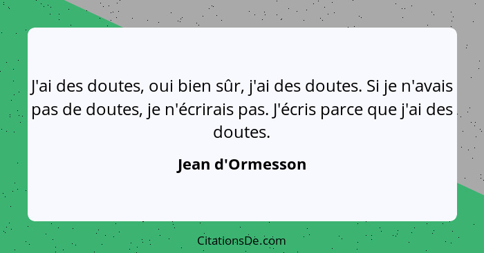 J'ai des doutes, oui bien sûr, j'ai des doutes. Si je n'avais pas de doutes, je n'écrirais pas. J'écris parce que j'ai des doute... - Jean d'Ormesson