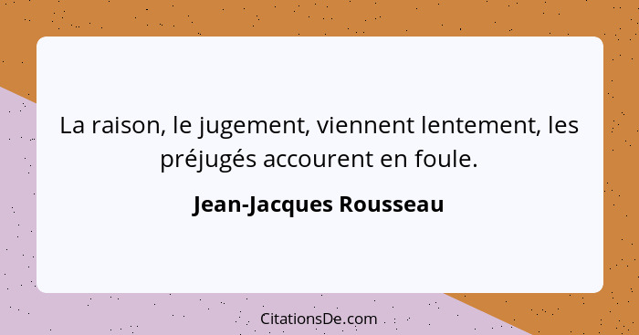 La raison, le jugement, viennent lentement, les préjugés accourent en foule.... - Jean-Jacques Rousseau