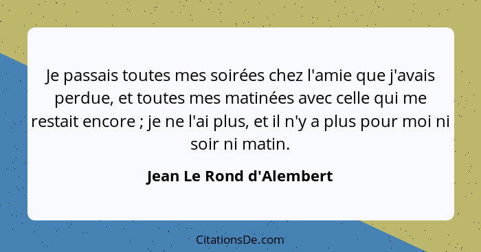 Je passais toutes mes soirées chez l'amie que j'avais perdue, et toutes mes matinées avec celle qui me restait encore&nb... - Jean Le Rond d'Alembert