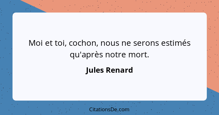 Moi et toi, cochon, nous ne serons estimés qu'après notre mort.... - Jules Renard