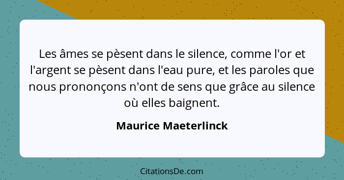 Les âmes se pèsent dans le silence, comme l'or et l'argent se pèsent dans l'eau pure, et les paroles que nous prononçons n'ont d... - Maurice Maeterlinck