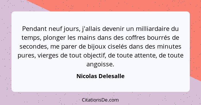 Pendant neuf jours, j'allais devenir un milliardaire du temps, plonger les mains dans des coffres bourrés de secondes, me parer de... - Nicolas Delesalle