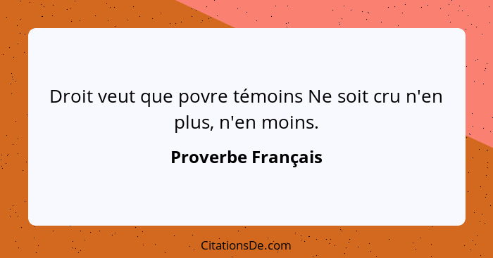 Droit veut que povre témoins Ne soit cru n'en plus, n'en moins.... - Proverbe Français