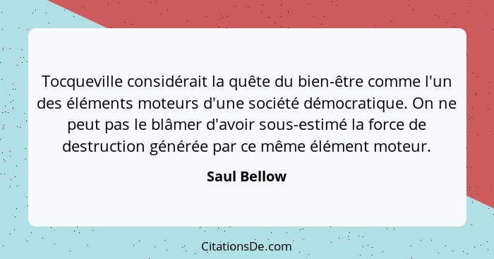 Tocqueville considérait la quête du bien-être comme l'un des éléments moteurs d'une société démocratique. On ne peut pas le blâmer d'avo... - Saul Bellow