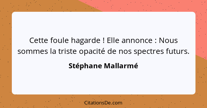 Cette foule hagarde ! Elle annonce : Nous sommes la triste opacité de nos spectres futurs.... - Stéphane Mallarmé