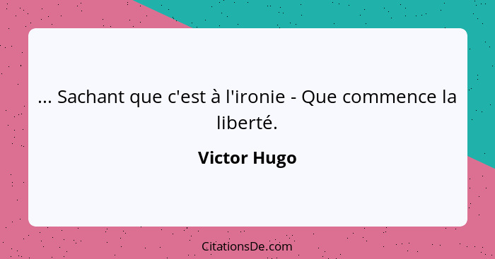 ... Sachant que c'est à l'ironie - Que commence la liberté.... - Victor Hugo