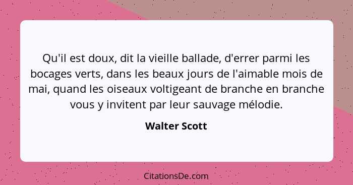 Qu'il est doux, dit la vieille ballade, d'errer parmi les bocages verts, dans les beaux jours de l'aimable mois de mai, quand les oisea... - Walter Scott