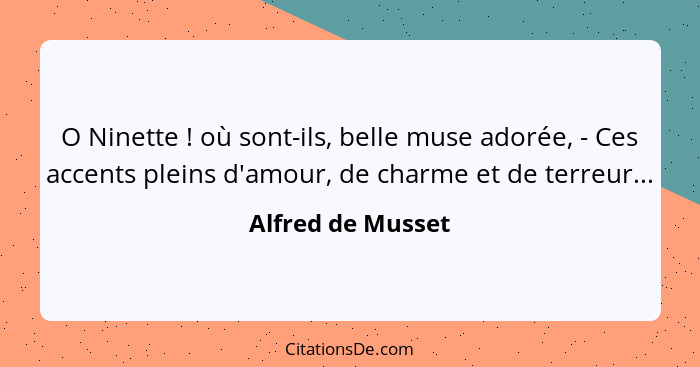 O Ninette ! où sont-ils, belle muse adorée, - Ces accents pleins d'amour, de charme et de terreur...... - Alfred de Musset