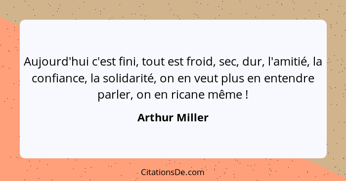 Aujourd'hui c'est fini, tout est froid, sec, dur, l'amitié, la confiance, la solidarité, on en veut plus en entendre parler, on en ric... - Arthur Miller