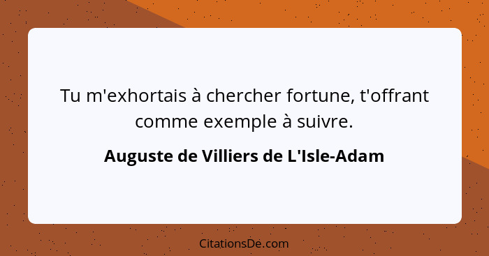 Tu m'exhortais à chercher fortune, t'offrant comme exemple à suivre.... - Auguste de Villiers de L'Isle-Adam