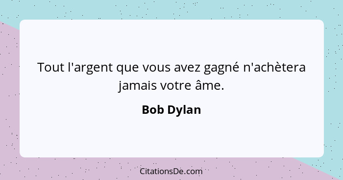 Tout l'argent que vous avez gagné n'achètera jamais votre âme.... - Bob Dylan