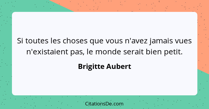 Si toutes les choses que vous n'avez jamais vues n'existaient pas, le monde serait bien petit.... - Brigitte Aubert