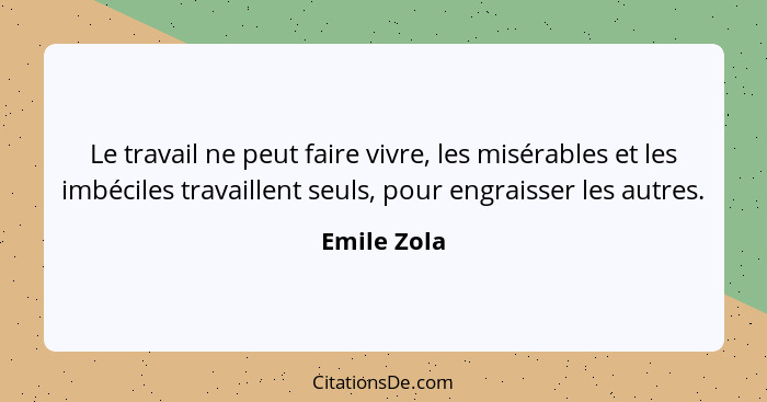 Le travail ne peut faire vivre, les misérables et les imbéciles travaillent seuls, pour engraisser les autres.... - Emile Zola