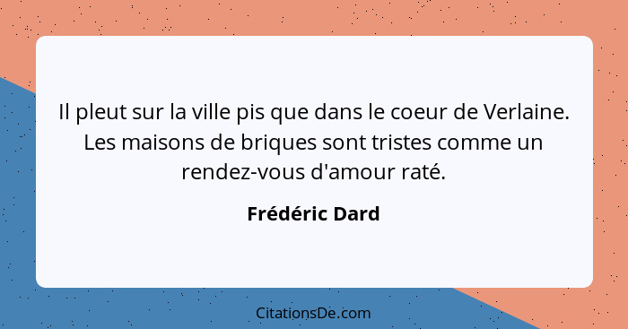 Il pleut sur la ville pis que dans le coeur de Verlaine. Les maisons de briques sont tristes comme un rendez-vous d'amour raté.... - Frédéric Dard