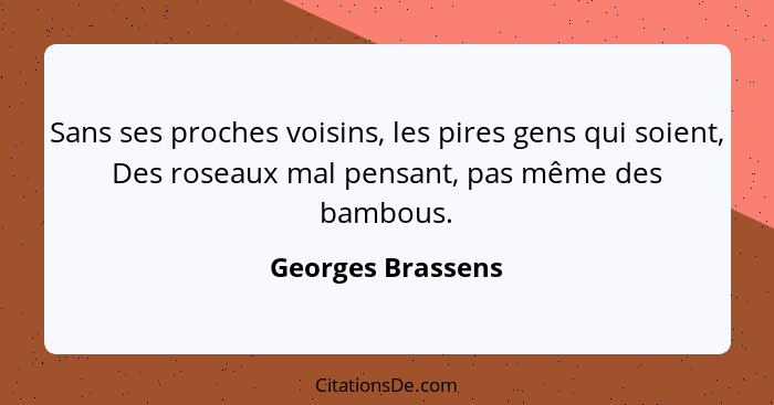 Sans ses proches voisins, les pires gens qui soient, Des roseaux mal pensant, pas même des bambous.... - Georges Brassens