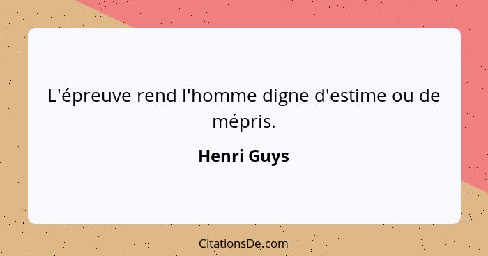 L'épreuve rend l'homme digne d'estime ou de mépris.... - Henri Guys