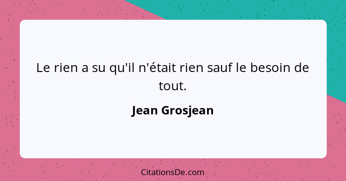 Le rien a su qu'il n'était rien sauf le besoin de tout.... - Jean Grosjean