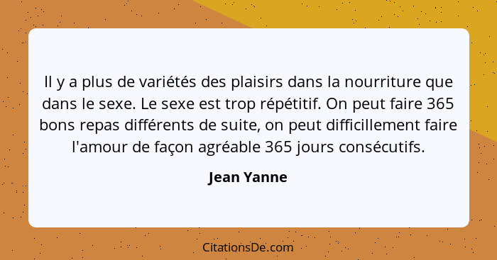 Il y a plus de variétés des plaisirs dans la nourriture que dans le sexe. Le sexe est trop répétitif. On peut faire 365 bons repas différ... - Jean Yanne