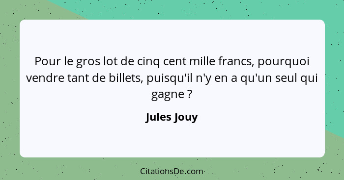 Pour le gros lot de cinq cent mille francs, pourquoi vendre tant de billets, puisqu'il n'y en a qu'un seul qui gagne ?... - Jules Jouy