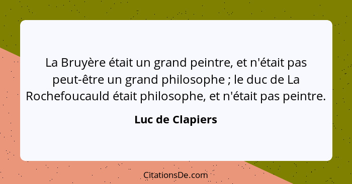 La Bruyère était un grand peintre, et n'était pas peut-être un grand philosophe ; le duc de La Rochefoucauld était philosophe,... - Luc de Clapiers