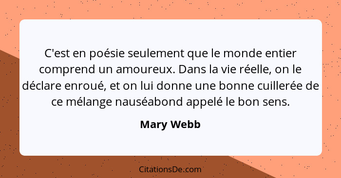 C'est en poésie seulement que le monde entier comprend un amoureux. Dans la vie réelle, on le déclare enroué, et on lui donne une bonne cu... - Mary Webb