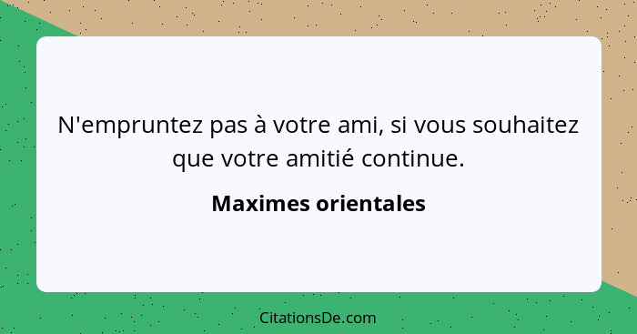 N'empruntez pas à votre ami, si vous souhaitez que votre amitié continue.... - Maximes orientales