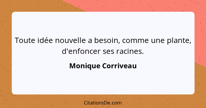 Toute idée nouvelle a besoin, comme une plante, d'enfoncer ses racines.... - Monique Corriveau