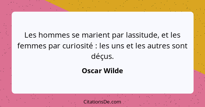 Les hommes se marient par lassitude, et les femmes par curiosité : les uns et les autres sont déçus.... - Oscar Wilde