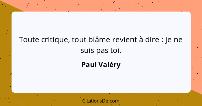 Toute critique, tout blâme revient à dire : je ne suis pas toi.... - Paul Valéry